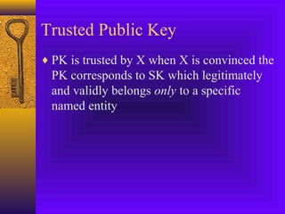 Trusted Public Key
♦ PK is trusted by X when X is convinced the

PK corresponds to SK which legitimately
and validly belongs only to a specific
named entity

 