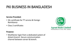 PKI BUSINESS IN BANGLADESH
Service Provided:
• SSL certificate for TT service & Foreign
Remittance
• Class 2 certificates
...