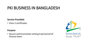 PKI BUSINESS IN BANGLADESH
Service Provided:
• Class 2 certificates
Purpose
• Secure communication among 4 personnel of
finance team.
 