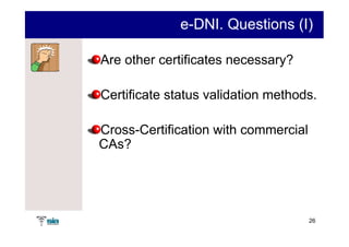 e-DNI. Questions (I)

Are other certificates necessary?

Certificate status validation methods.

Cross-Certification with commercial
CAs?




                                      26
 