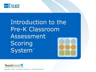 Copyright © 2011, Teachstone Training, LLC. All Rights Reserved
Introduction to the
Pre-K Classroom
Assessment
Scoring
System™
 
