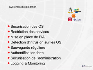 Systèmes d’exploitation Sécurisation des OS Restriction d es services  Mise en place de FIA Détection d’intrusion sur les OS Sauvegarde régulière Authentification forte Sécurisation de l’administration Logging & Monitoring 