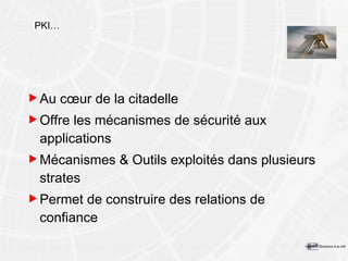 PKI… Au cœur de la citadelle Offre les mécanismes de sécurité aux applications Mécanismes & Outils exploités dans plusieurs strates Permet de construire des relations de confiance 