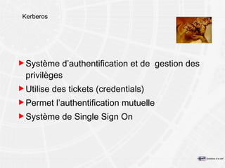 Kerberos Système d’authentification et de  gestion des privilèges Utilise des tickets (credentials) Permet l’authentification mutuelle Système de Single Sign On 