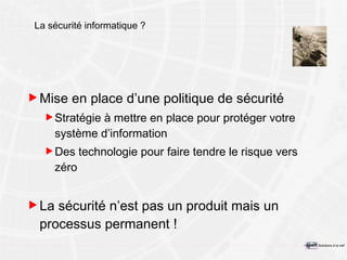 La sécurité informatique ? Mise en place d’une politique de sécurité Stratégie à mettre en place pour protéger votre système d’information Des technologie pour faire tendre le risque vers zéro La sécurité n’est pas un produit mais un processus permanent ! 