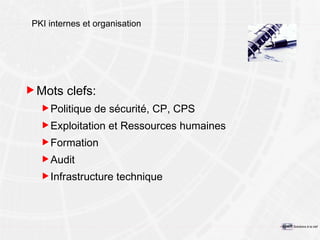 PKI internes et organisation Mots clefs: Politique de sécurité, CP, CPS Exploitation et Ressources humaines Formation Audit Infrastructure technique 