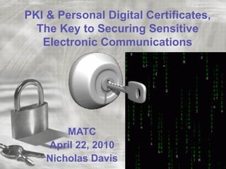 PKI & Personal Digital Certificates,
  The Key to Securing Sensitive
   Electronic Communications




        MATC
    April 22, 2010
    Nicholas Davis
 