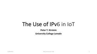 The  Use  of  IPv6  in  IoT
Peter	
  T.	
  Kirstein	
  
University	
  College	
  Lonodn	
  
23/09/2015	
   IPv6	
  Councile	
  IoT	
  Talk	
   1	
  
 