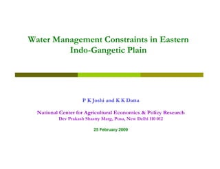 Water Management Constraints in Eastern
         Indo-Gangetic Plain




                     P K Joshi and K K Datta

  National Center for Agricultural Economics & Policy Research
          Dev Prakash Shastry Marg, Pusa, New Delhi 110 012

                          25 February 2009
 