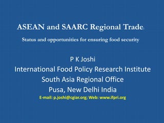 ASEAN and SAARC Regional Trade:
Status and opportunities for ensuring food security
P K Joshi
International Food Policy Research Institute
South Asia Regional Office
Pusa, New Delhi India
E-mail: p.joshi@cgiar.org; Web: www.ifpri.org
 