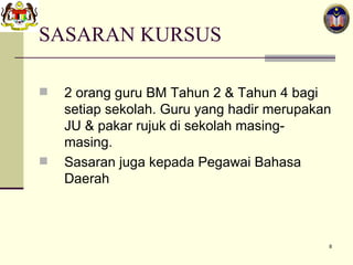 2 orang guru BM Tahun 2 & Tahun 4 bagi setiap sekolah. Guru yang hadir merupakan JU & pakar rujuk di sekolah masing-masing.  Sasaran juga kepada Pegawai Bahasa Daerah SASARAN KURSUS  