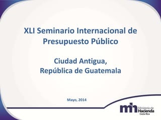 Costa Rica
XLI Seminario Internacional de
Presupuesto Público
Ciudad Antigua,
República de Guatemala
Mayo, 2014
 