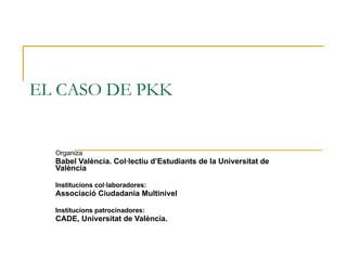 EL CASO DE PKK Organiza   Babel València. Col·lectiu d’Estudiants de la Universitat de València Institucions col·laboradores: Associació Ciudadania Multinivel Institucions patrocinadores: CADE, Universitat de València. 
