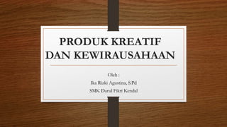 PRODUK KREATIF
DAN KEWIRAUSAHAAN
Oleh :
Ika Rizki Agustina, S.Pd
SMK Darul Fikri Kendal
 