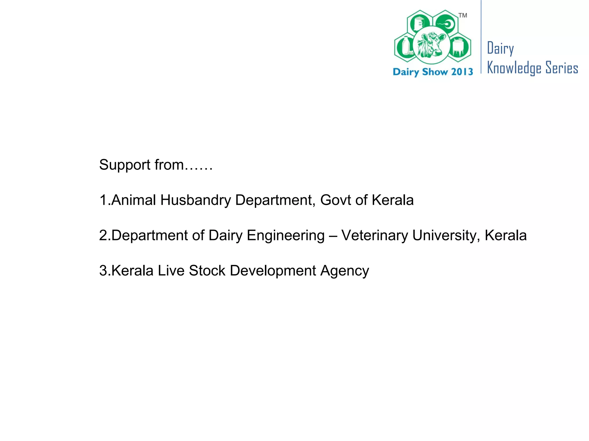 Dairy
                                                          Knowledge Series




Support from……

1.Animal Husbandry Department, Govt of Kerala

2.Department of Dairy Engineering – Veterinary University, Kerala

3.Kerala Live Stock Development Agency
 