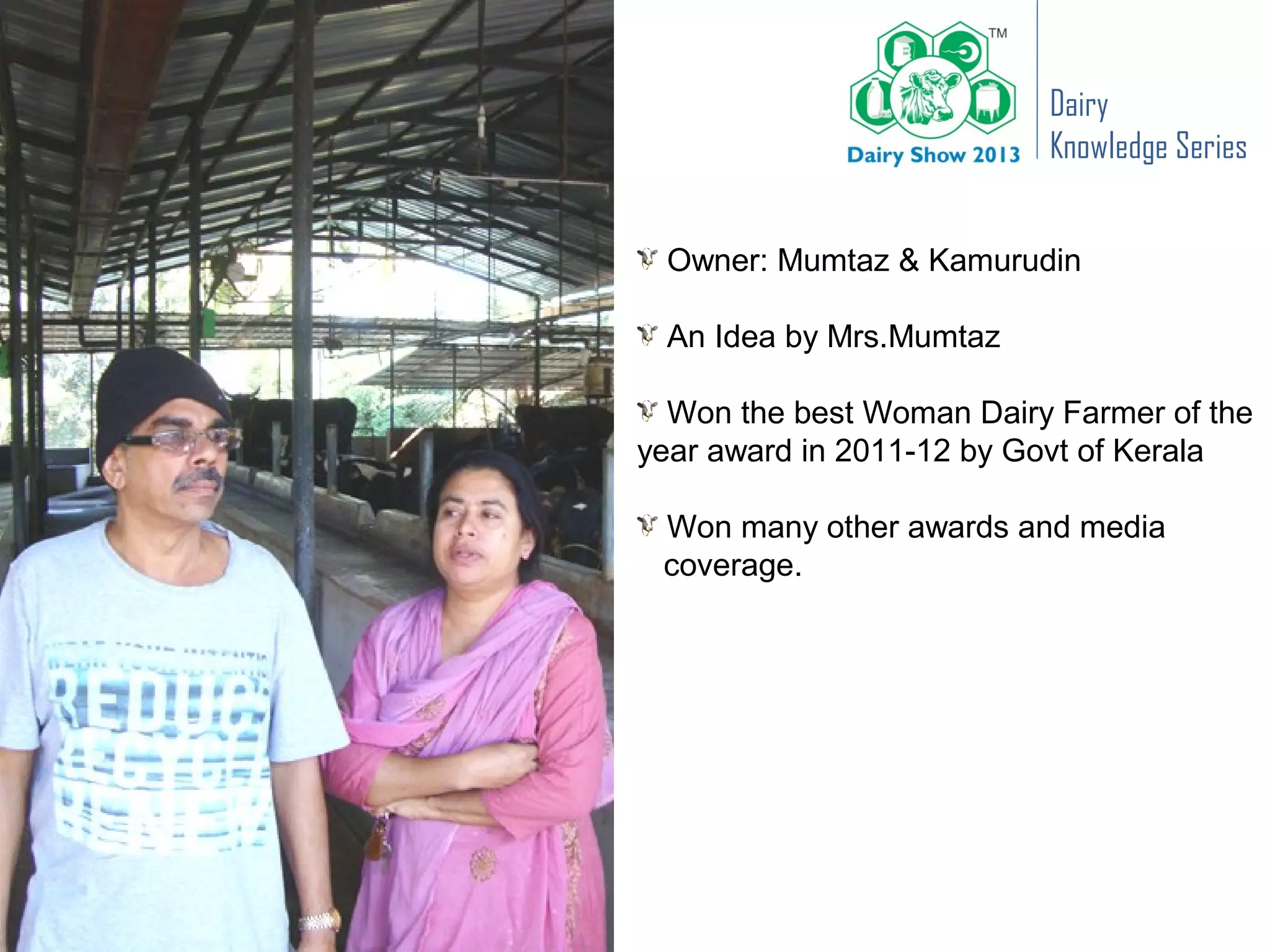 Dairy
                          Knowledge Series


 Owner: Mumtaz & Kamurudin

 An Idea by Mrs.Mumtaz

  Won the best Woman Dairy Farmer of the
year award in 2011-12 by Govt of Kerala

 Won many other awards and media
 coverage.
 