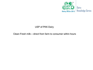 Dairy
                                                               Knowledge Series




                    USP of PKK Dairy


Clean Fresh milk – direct from farm to consumer within hours
 