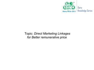 Dairy
                                   Knowledge Series




Topic: Direct Marketing Linkages
 for Better remunerative price
 