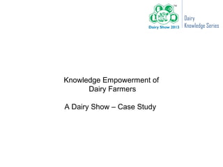 Dairy
                            Knowledge Series




Knowledge Empowerment of
      Dairy Farmers

A Dairy Show – Case Study
 