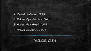 4. Zulvah Aulinnisa (24) 
3. Rahma Ayu Febriana (16) 
2. Auliya Nisa Arrofi (04) 
1. Amelia Istiqomah (02) 
DI SUSUN OLEH : 
 