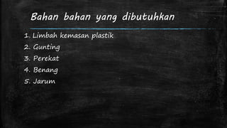Bahan bahan yang dibutuhkan 
1. Limbah kemasan plastik 
2. Gunting 
3. Perekat 
4. Benang 
5. Jarum 
 
