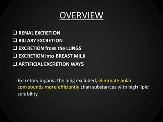OVERVIEW
 RENAL EXCRETION
 BILIARY EXCRETION
 EXCRETION from the LUNGS
 EXCRETION into BREAST MILK
 ARTIFICIAL EXCRETION WAYS
Excretory organs, the lung excluded, eliminate polar
compounds more efficiently than substances with high lipid
solubility.
 