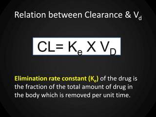 Relation between Clearance & Vd
CL= Ke X VD
Elimination rate constant (Ke) of the drug is
the fraction of the total amount of drug in
the body which is removed per unit time.
 