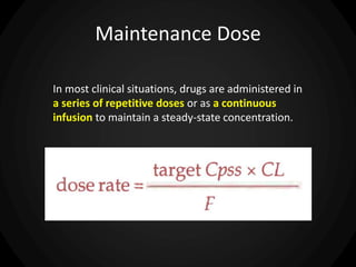 Maintenance Dose
In most clinical situations, drugs are administered in
a series of repetitive doses or as a continuous
infusion to maintain a steady-state concentration.
 
