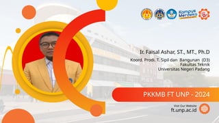 Ir. Faisal Ashar, ST., MT., Ph.D
PKKMB FT UNP - 2024
ft.unp.ac.id
Visit Our Website
Koord. Prodi. T. Sipil dan Bangunan (D3)
Fakultas Teknik
Universitas Negeri Padang
 