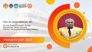 Prof. Dr. Hasan Maksum, MT
PKKMB FT UNP - 2024
ft.unp.ac.id
Visit Our Website
Ka. Lab. Sistem Pemindah Tenaga
Departemen Teknik Otomotif
Fakultas Teknik Universitas Negeri Padang
 