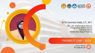 Ir. Tri Gamela Saldy, S.T., M.T.
PKKMB FT UNP - 2024
ft.unp.ac.id
Visit Our Website
Ka. Lab. Analisis Batu Bara &
Pengolahan Bahan Galian
Fakultas Teknik
Universitas Negeri Padang
 