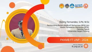 Donny Fernandez, S.Pd, M.Sc
PKKMB FT UNP - 2024
ft.unp.ac.id
Visit Our Website
Pembimbing Badan Eksekutif Mahasiswa (BEM) dan
Badan Perwakilan Mahasiwa (BPM)
Fakultas Teknik
Universitas Negeri Padang
 