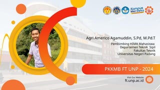 Agri Americo Agamuddin, S.Pd, M.Pd.T
PKKMB FT UNP - 2024
ft.unp.ac.id
Visit Our Website
Pembimbing HIMA Mahasiswa
Departemen Teknik Sipil
Fakultas Teknik
Universitas Negeri Padang
 