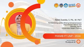 Nidal Zuwida, S. Pd., M. Pd.T
PKKMB FT UNP - 2024
ft.unp.ac.id
Visit Our Website
Pembimbing Lomba Bidang Kemahasiswaan
Departemen Teknik Sipil
Fakultas Teknik
Universitas Negeri Padang
 
