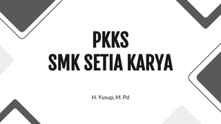 PKKS
SMK SETIA KARYA
H. Yusup, M. Pd
 