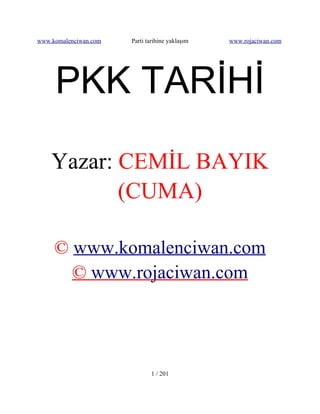 www.komalenciwan.com   Parti tarihine yaklaşım   www.rojaciwan.com




     PKK TARİHİ

    Yazar: CEMİL BAYIK
           (CUMA)

     © www.komalenciwan.com
       © www.rojaciwan.com




                              1 / 201
 