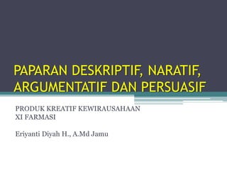 PAPARAN DESKRIPTIF, NARATIF,
ARGUMENTATIF DAN PERSUASIF
PRODUK KREATIF KEWIRAUSAHAAN
XI FARMASI
Eriyanti Diyah H., A.Md Jamu
 