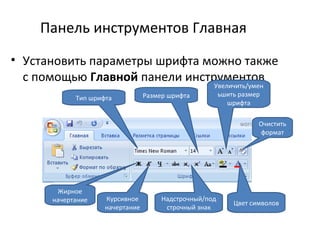 Панель инструментов Главная
• Установить параметры шрифта можно также
с помощью Главной панели инструментов
Тип шрифта Размер шрифта
Увеличить/умен
ьшить размер
шрифта
Очистить
формат
Жирное
начертание Курсивное
начертание
Цвет символов
Надстрочный/под
строчный знак
 