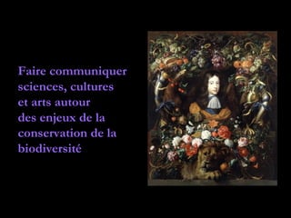 Faire communiquer
sciences, cultures
et arts autour
des enjeux de la
conservation de la
biodiversité
 