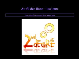 Au fil des lions – les jeux
  Une volonté : construire de « vrais » jeux
 