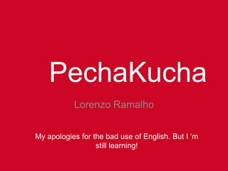 PechaKucha
Lorenzo Ramalho
My apologies for the bad use of English. But I ‘m
still learning!
 