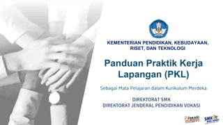 Kementerian Pendidikan, Kebudayaan, Riset dan Teknologi
KEMENTERIAN PENDIDIKAN, KEBUDAYAAN,
RISET, DAN TEKNOLOGI
Panduan Praktik Kerja
Lapangan (PKL)
Sebagai Mata Pelajaran dalam Kurikulum Merdeka
DIREKTORAT SMK
DIREKTORAT JENDERAL PENDIDIKAN VOKASI
 