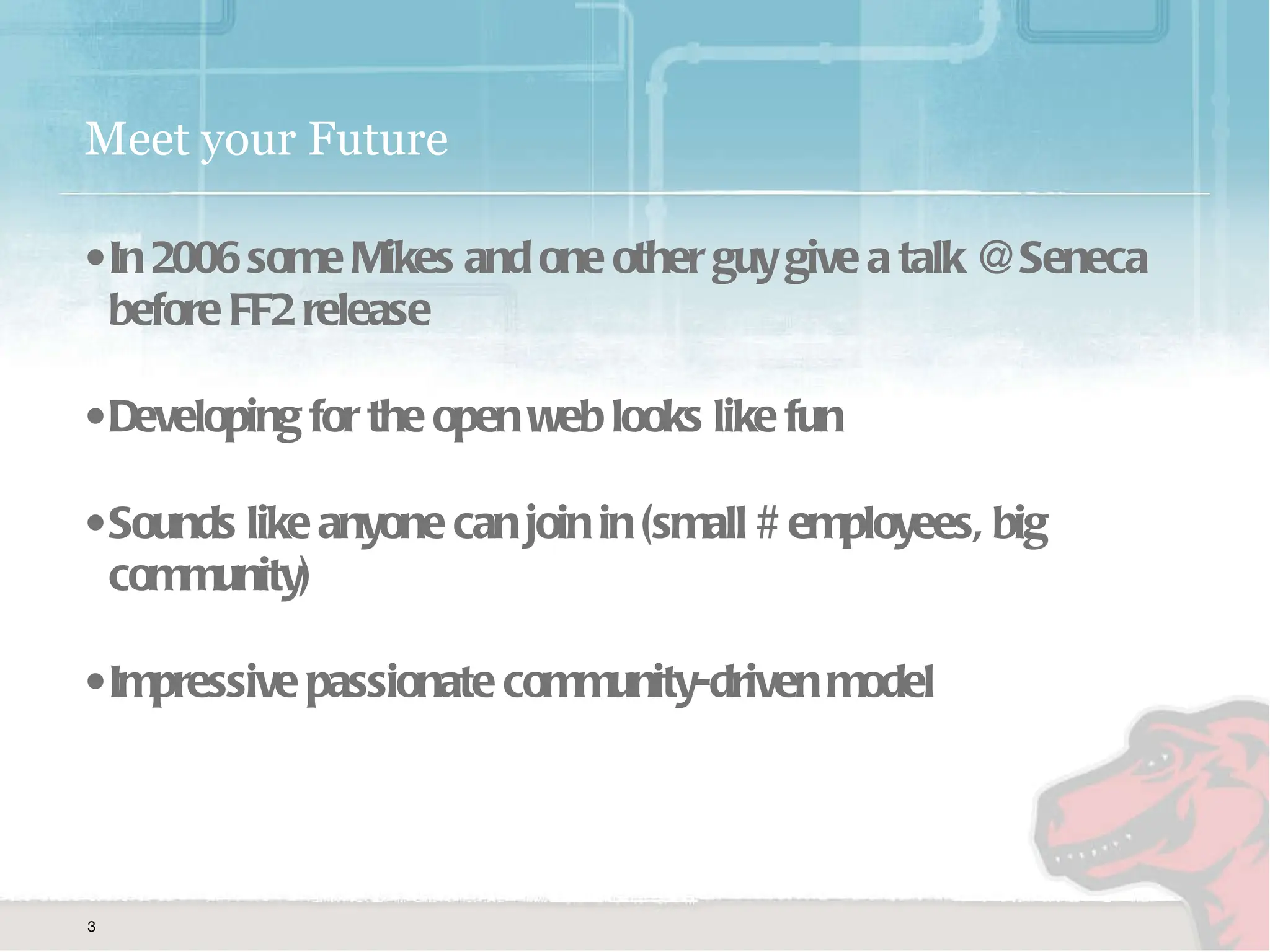 Meet your Future In 2006 some Mikes and one other guy give a talk @ Seneca before FF2 release Developing for the open web looks like fun Sounds like anyone can join in (small # employees, big community) Impressive passionate community-driven model 