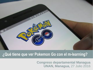 ¿Qué tiene que ver Pokemon Go con el m-learning?
Congreso departamental Managua
UNAN, Managua, 27 Julio 2016
 