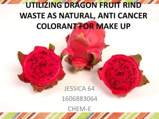 UTILIZING DRAGON FRUIT RIND
WASTE AS NATURAL, ANTI CANCER
COLORANT FOR MAKE UP
JESSICA 64
1606883064
CHEM-E
 