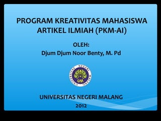 PROGRAM KREATIVITAS MAHASISWA 
ARTIKEL ILMIAH (PKM-AI) 
OLEH: 
Djum Djum Noor Benty, M. Pd 
UNIVERSITAS NEGERI MALANG 
2012 
 