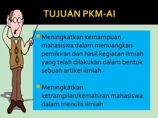 Meningkatkan kemampuan 
mahasiswa dalam menuangkan 
pemikiran dan hasil kegiatan ilmiah 
yang telah dilakukan dalam bentuk 
sebuah artikel ilmiah 
Meningkatkan 
ketrampilan/kemahiran mahasiswa 
dalam menulis ilmiah 
 