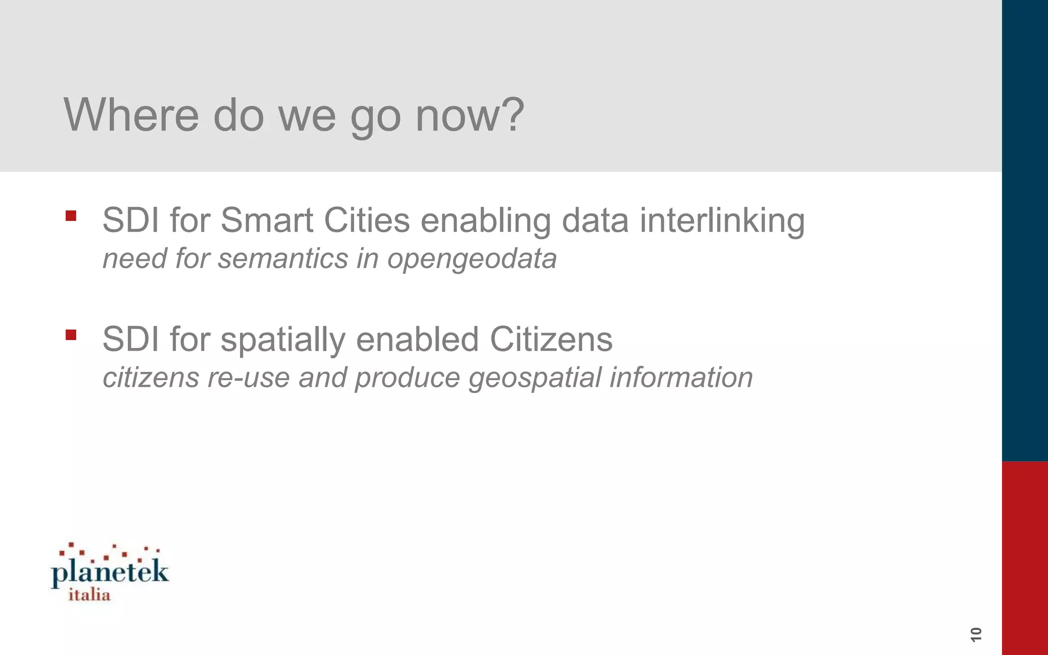 10
Where do we go now?
 SDI for Smart Cities enabling data interlinking
need for semantics in opengeodata
 SDI for spatially enabled Citizens
citizens re-use and produce geospatial information
 