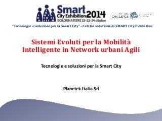 “Tecnologie e soluzioni per la Smart City” -Call for solutions di SMART City Exhibition 
PlanetekItalia Srl 
Tecnologie e soluzioni per la Smart City 
Sistemi Evoluti per la Mobilità Intelligente in Network urbani Agili  
