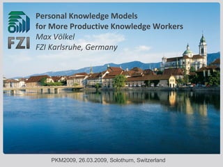Personal Knowledge Models  for More Productive Knowledge Workers Max Völkel FZI Karlsruhe, Germany PKM2009, 26.03.2009, Solothurn, Switzerland 